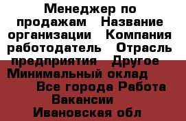 Менеджер по продажам › Название организации ­ Компания-работодатель › Отрасль предприятия ­ Другое › Минимальный оклад ­ 15 000 - Все города Работа » Вакансии   . Ивановская обл.